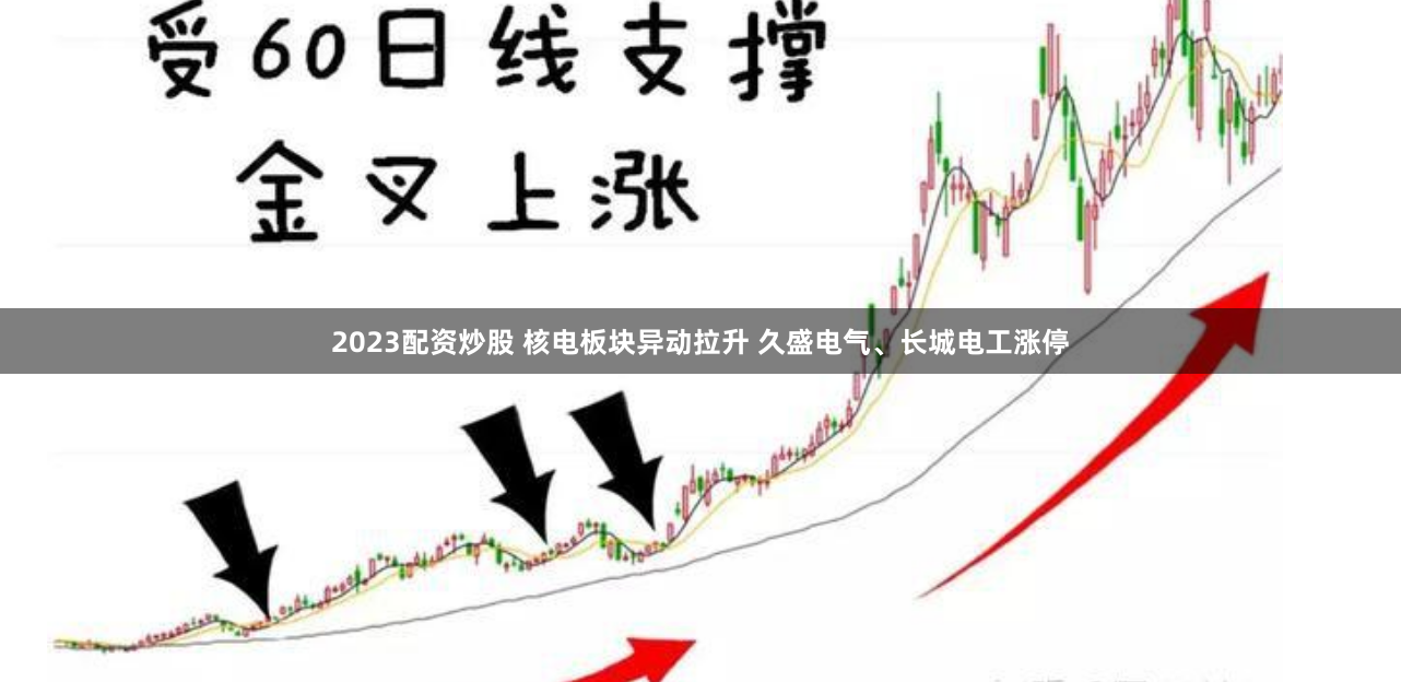 2023配资炒股 核电板块异动拉升 久盛电气、长城电工涨停