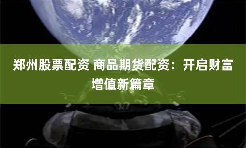 郑州股票配资 商品期货配资：开启财富增值新篇章
