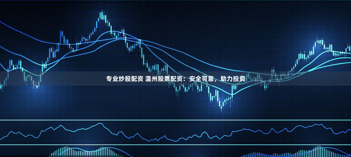 专业炒股配资 温州股票配资：安全可靠，助力投资