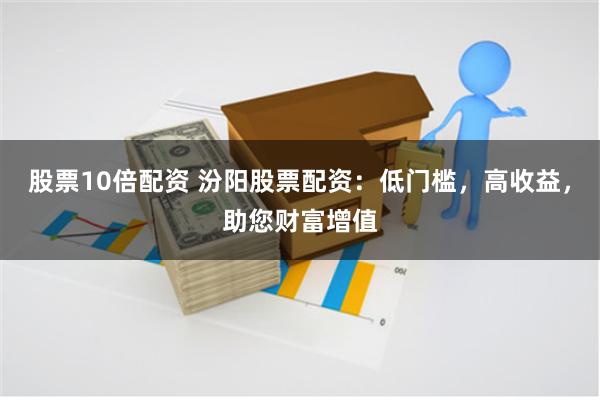股票10倍配资 汾阳股票配资：低门槛，高收益，助您财富增值