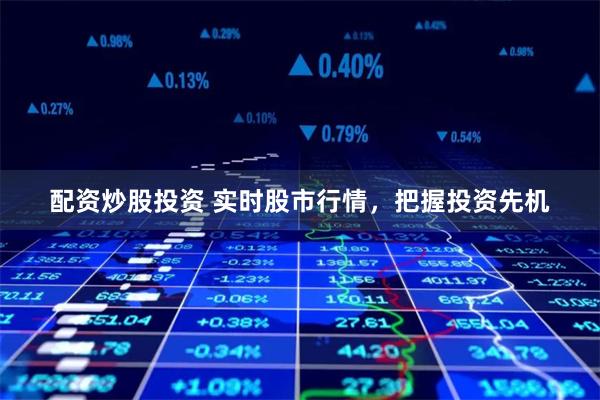 配资炒股投资 实时股市行情，把握投资先机