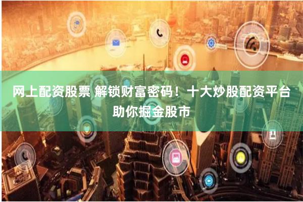 网上配资股票 解锁财富密码！十大炒股配资平台助你掘金股市